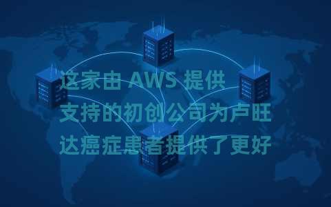 这家由 AWS 提供支持的初创公司为卢旺达癌症患者提供了更好的挽救生命的治疗机会 这家由 AWS 提供支持的初创公司为卢旺达癌症患者提供了更好的挽救生命的治疗机会